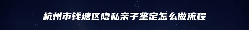 杭州市钱塘区隐私亲子鉴定怎么做流程