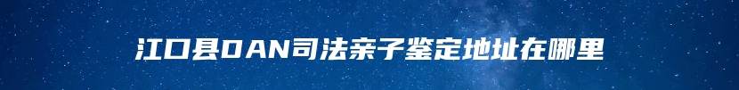 江口县DAN司法亲子鉴定地址在哪里