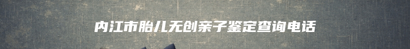 内江市胎儿无创亲子鉴定查询电话