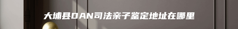 大埔县DAN司法亲子鉴定地址在哪里