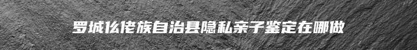 罗城仫佬族自治县隐私亲子鉴定在哪做
