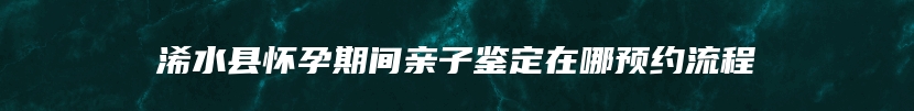 浠水县怀孕期间亲子鉴定在哪预约流程