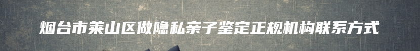 烟台市莱山区做隐私亲子鉴定正规机构联系方式