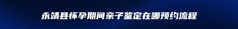 永靖县怀孕期间亲子鉴定在哪预约流程