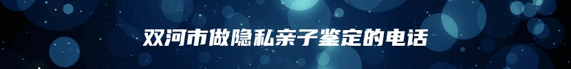 双河市做隐私亲子鉴定的电话