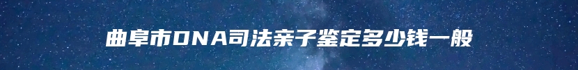 曲阜市DNA司法亲子鉴定多少钱一般