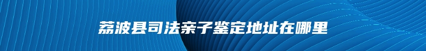 荔波县司法亲子鉴定地址在哪里