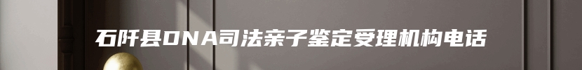 石阡县DNA司法亲子鉴定受理机构电话