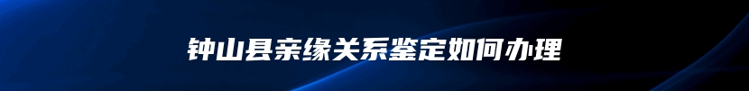 钟山县亲缘关系鉴定如何办理