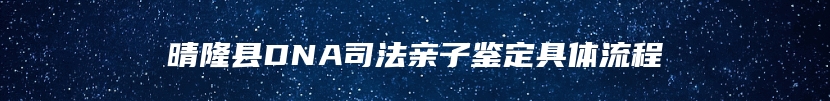 晴隆县DNA司法亲子鉴定具体流程