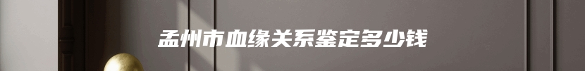 孟州市血缘关系鉴定多少钱