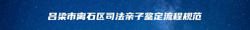 吕梁市离石区司法亲子鉴定流程规范