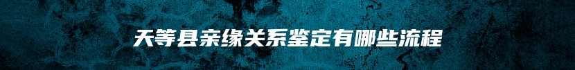 天等县亲缘关系鉴定有哪些流程