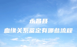 永昌县血缘关系鉴定有哪些流程