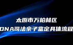 太原市万柏林区DNA司法亲子鉴定具体流程