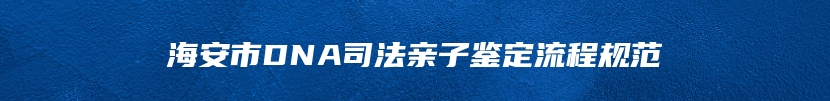 海安市DNA司法亲子鉴定流程规范