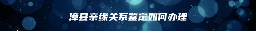 漳县亲缘关系鉴定如何办理