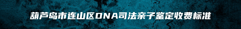 葫芦岛市连山区DNA司法亲子鉴定收费标准