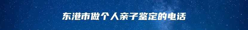 东港市做个人亲子鉴定的电话