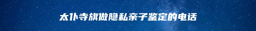 太仆寺旗做隐私亲子鉴定的电话