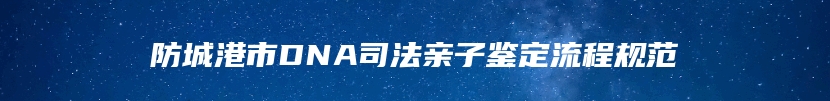 防城港市DNA司法亲子鉴定流程规范