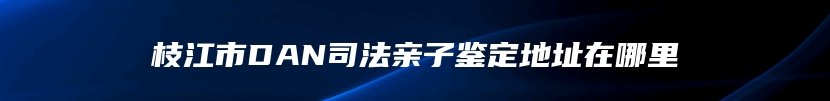 枝江市DAN司法亲子鉴定地址在哪里