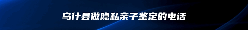 乌什县做隐私亲子鉴定的电话