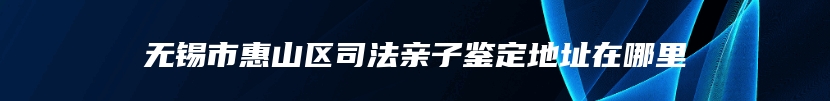 无锡市惠山区司法亲子鉴定地址在哪里