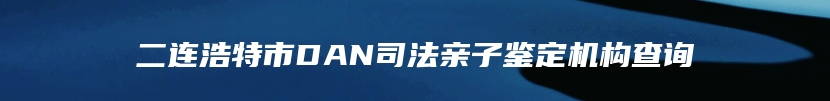 二连浩特市DAN司法亲子鉴定机构查询