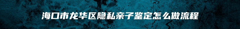 海口市龙华区隐私亲子鉴定怎么做流程