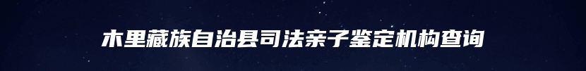 木里藏族自治县司法亲子鉴定机构查询