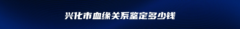 兴化市血缘关系鉴定多少钱