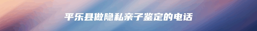平乐县做隐私亲子鉴定的电话