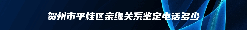 贺州市平桂区亲缘关系鉴定电话多少