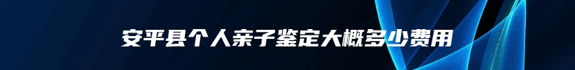 安平县个人亲子鉴定大概多少费用