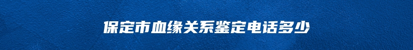 保定市血缘关系鉴定电话多少