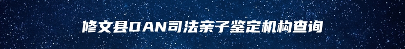 修文县DAN司法亲子鉴定机构查询