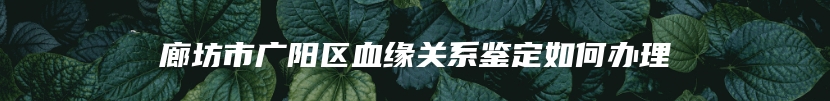 廊坊市广阳区血缘关系鉴定如何办理