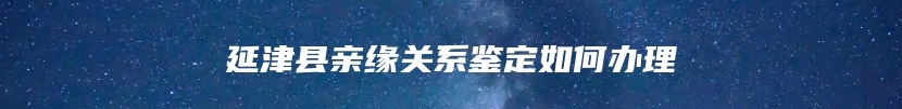 延津县亲缘关系鉴定如何办理