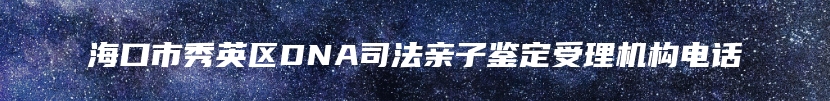 海口市秀英区DNA司法亲子鉴定受理机构电话