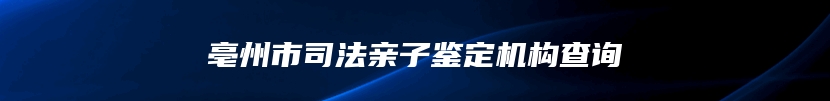 亳州市司法亲子鉴定机构查询