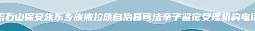 积石山保安族东乡族撒拉族自治县司法亲子鉴定受理机构电话