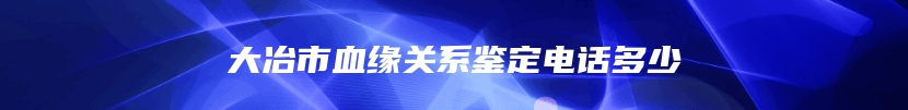大冶市血缘关系鉴定电话多少