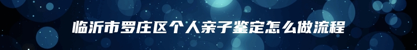 临沂市罗庄区个人亲子鉴定怎么做流程