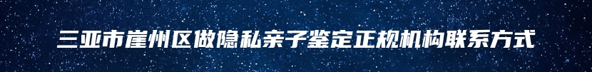三亚市崖州区做隐私亲子鉴定正规机构联系方式