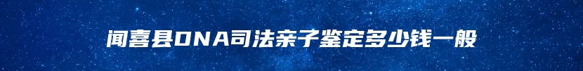 闻喜县DNA司法亲子鉴定多少钱一般