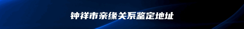钟祥市亲缘关系鉴定地址