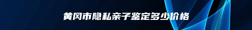 黄冈市隐私亲子鉴定多少价格