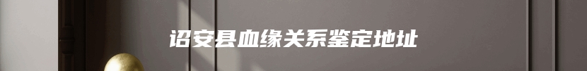 诏安县血缘关系鉴定地址