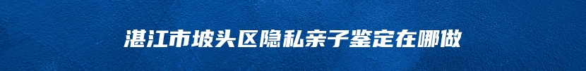 湛江市坡头区隐私亲子鉴定在哪做